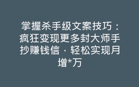 掌握杀手级文案技巧：疯狂变现更多封大师手抄赚钱信，轻松实现月增*万-网赚项目