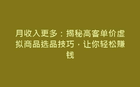 月收入更多：揭秘高客单价虚拟商品选品技巧，让你轻松赚钱-网赚项目