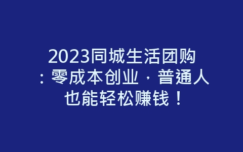 2023同城生活团购：零成本创业，普通人也能轻松赚钱！-网赚项目