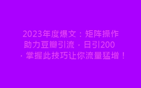 2023年度爆文：矩阵操作助力豆瓣引流，日引200 ，掌握此技巧让你流量猛增！-网赚项目