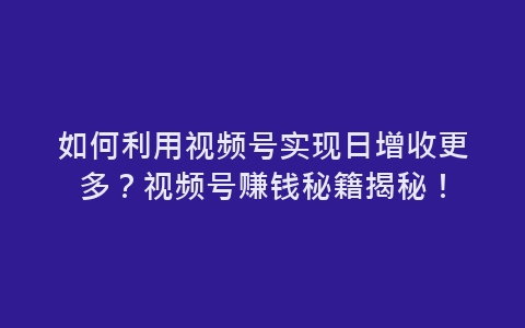 如何利用视频号实现日增收更多？视频号赚钱秘籍揭秘！-网赚项目