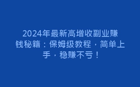 2024年最新高增收副业赚钱秘籍：保姆级教程，简单上手，赚不亏！-网赚项目