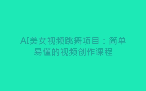 AI美女视频跳舞项目：简单易懂的视频创作课程-网赚项目