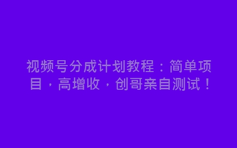 视频号分成计划教程：简单项目，高增收，创哥亲自测试！-网赚项目