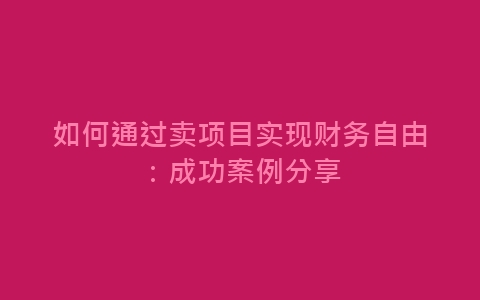 如何通过卖项目实现财务自由：成功案例分享-网赚项目