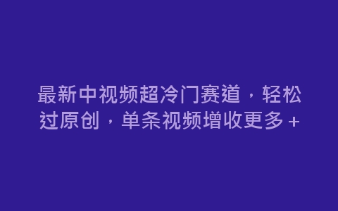 最新中视频超冷门赛道，轻松过原创，单条视频增收更多＋-网赚项目