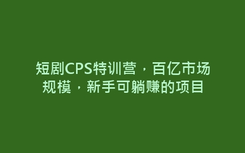 短剧CPS特训营，百亿市场规模，新手可躺赚的项目-网赚项目