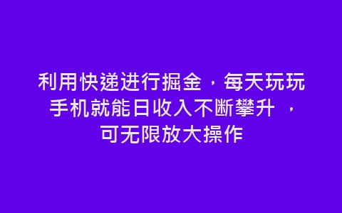 利用快递进行掘金，每天玩玩手机就能日收入不断攀升 ，可无限放大操作-网赚项目