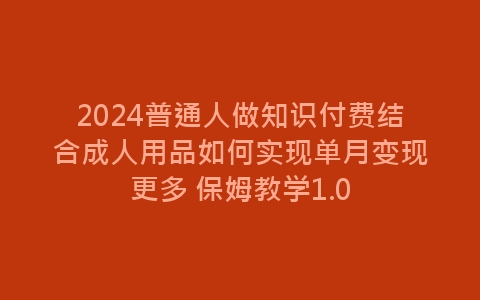 2024普通人做知识付费结合成人用品如何实现单月变现更多 保姆教学1.0-网赚项目