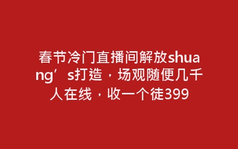 春节冷门直播间解放shuang’s打造，场观随便几千人在线，收一个徒399-网赚项目