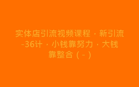 实体店引流视频课程，新引流-36计，小钱靠努力，大钱靠整合（-）-网赚项目