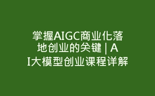 掌握AIGC商业化落地创业的关键 | AI大模型创业课程详解-网赚项目