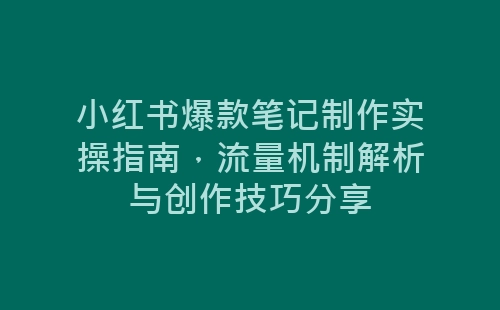 小红书爆款笔记制作实操指南，流量机制解析与创作技巧分享-网赚项目