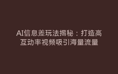 AI信息差玩法揭秘：打造高互动率视频吸引海量流量-网赚项目