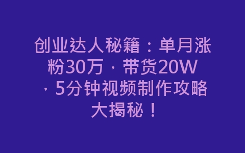 创业达人秘籍：单月涨粉30万，带货20W，5分钟视频制作攻略大揭秘！-网赚项目