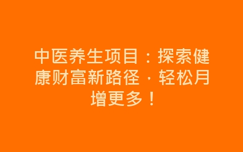 中医养生项目：探索健康财富新路径，轻松月增更多！-网赚项目