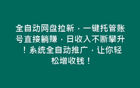 全自动网盘拉新，一键托管账号直接躺赚，日收入不断攀升 ！系统全自动推广，让你轻松增收钱！-网赚项目