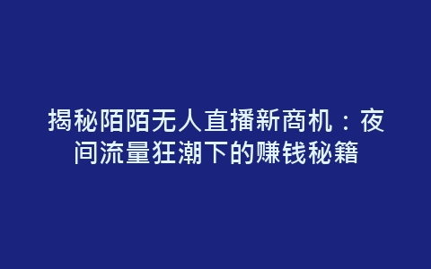 揭秘陌陌无人直播新商机：夜间流量狂潮下的赚钱秘籍-网赚项目