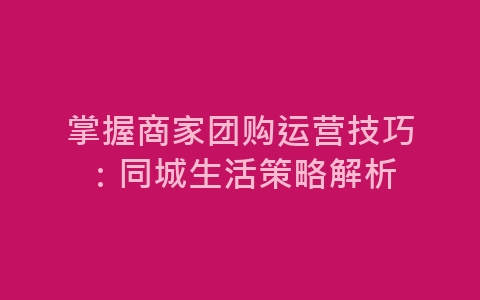 掌握商家团购运营技巧：同城生活策略解析-网赚项目