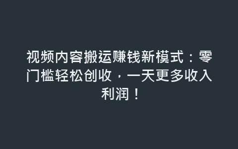 视频内容搬运赚钱新模式：零门槛轻松创收，一天更多收入利润！-网赚项目