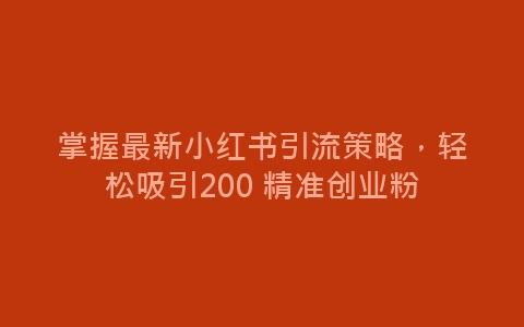 掌握最新小红书引流策略，轻松吸引200 精准创业粉-网赚项目