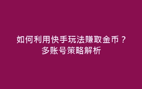 如何利用快手玩法赚取金币？多账号策略解析-网赚项目