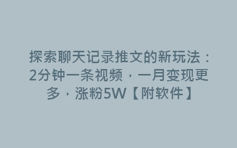 探索聊天记录推文的新玩法：2分钟一条视频，一月变现更多，涨粉5W【附软件】-网赚项目