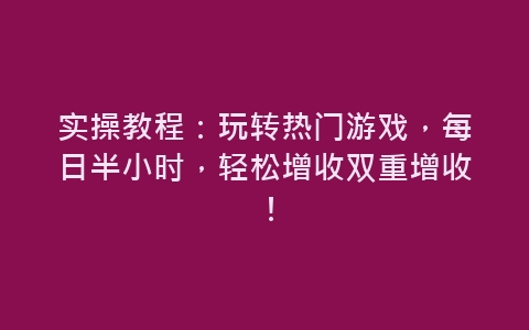 实操教程：玩转热门游戏，每日半小时，轻松增收双重增收！-网赚项目