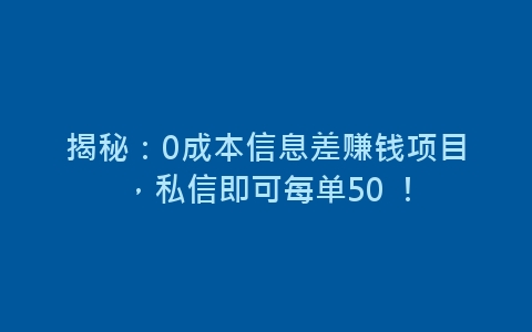 揭秘：0成本信息差赚钱项目，私信即可每单50 ！-网赚项目