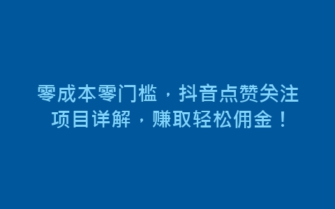 零成本零门槛，抖音点赞关注项目详解，赚取轻松佣金！-网赚项目