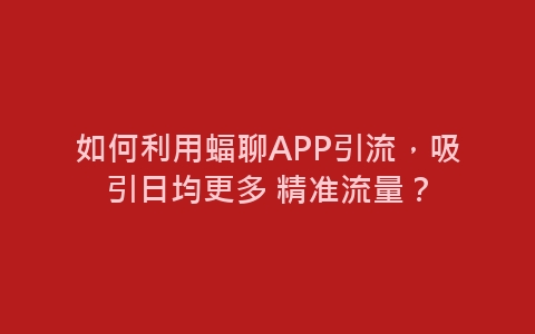 如何利用蝠聊APP引流，吸引日均更多 精准流量？-网赚项目