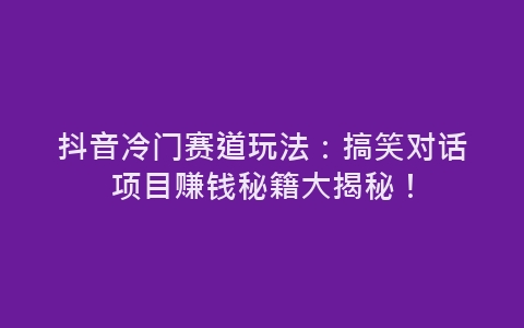 抖音冷门赛道玩法：搞笑对话项目赚钱秘籍大揭秘！-网赚项目