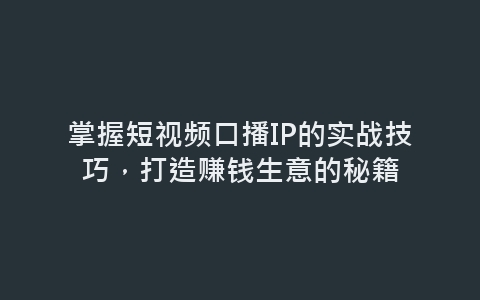 掌握短视频口播IP的实战技巧，打造赚钱生意的秘籍-网赚项目