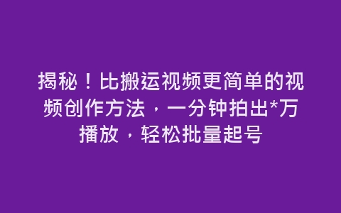 揭秘！比搬运视频更简单的视频创作方法，一分钟拍出*万播放，轻松批量起号-网赚项目