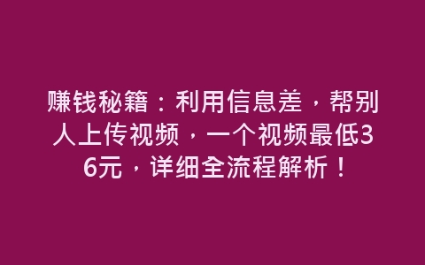 赚钱秘籍：利用信息差，帮别人上传视频，一个视频最低36元，详细全流程解析！-网赚项目