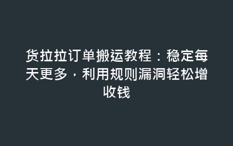 货拉拉订单搬运教程：稳定每天更多，利用规则漏洞轻松增收钱-网赚项目