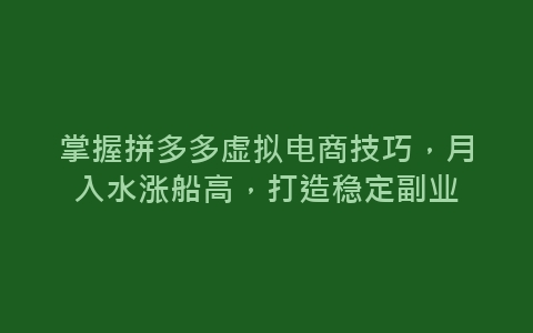 掌握拼多多虚拟电商技巧，月入水涨船高，打造稳定副业-网赚项目