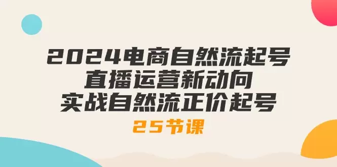 2024电商自然流起号，直播运营新动向实战自然流正价起号-网赚项目