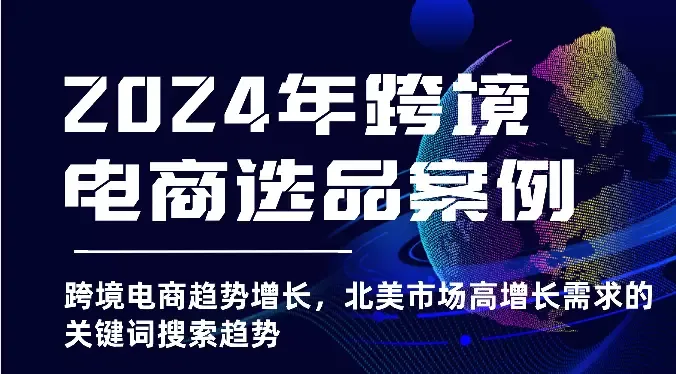 2024年跨境电商选品趋势揭秘：北美市场需求爆发带来的商机！-网赚项目