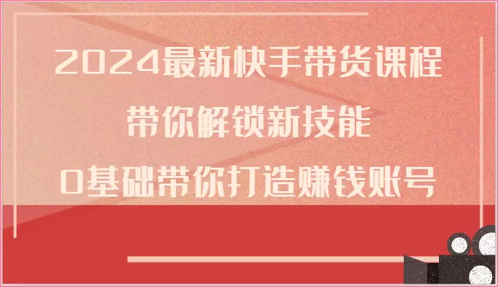 2024最新快手带货课程，带你解锁新技能，0基础带你打造赚钱账号-网赚项目