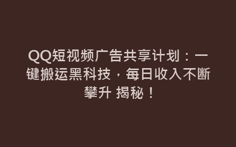 QQ短视频广告共享计划：一键搬运黑科技，每日收入不断攀升 揭秘！-网赚项目