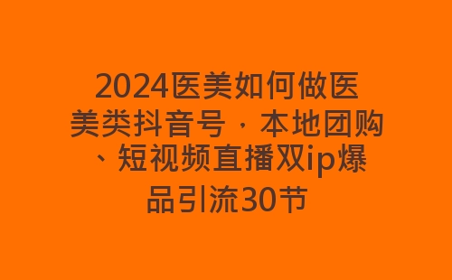 2024医美如何做医美类抖音号，本地团购、短视频直播双ip爆品引流30节-网赚项目