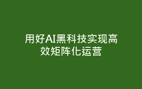 用好AI黑科技实现高效矩阵化运营-网赚项目