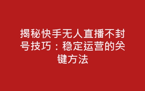 揭秘快手无人直播不封号技巧：稳定运营的关键方法-网赚项目