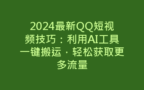 2024最新QQ短视频技巧：利用AI工具一键搬运，轻松获取更多流量-网赚项目