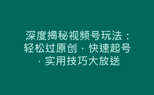 深度揭秘视频号玩法：轻松过原创，快速起号，实用技巧大放送-网赚项目