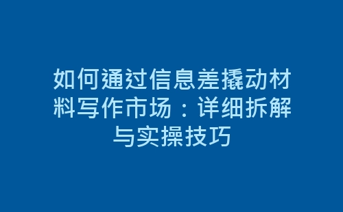 如何通过信息差撬动材料写作市场：详细拆解与实操技巧-网赚项目