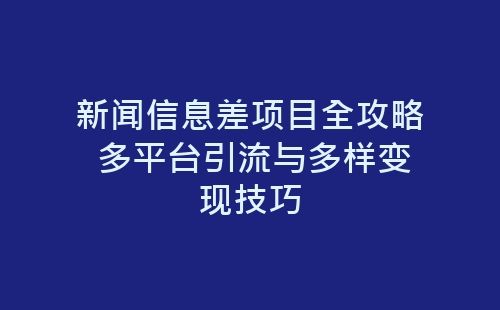 新闻信息差项目全攻略 多平台引流与多样变现技巧-网赚项目