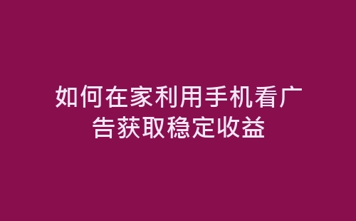 如何在家利用手机看广告获取稳定收益-网赚项目