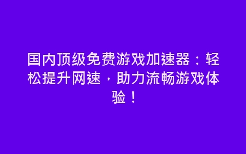 国内顶级免费游戏加速器：轻松提升网速，助力流畅游戏体验！-网赚项目